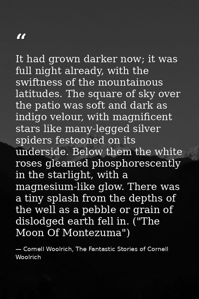 It had grown darker now; it was full night already, with the swiftness of the mountainous latitudes. The square of sky o — Cornell Woolrich, The Fantastic Stories of Cornell Woolrich