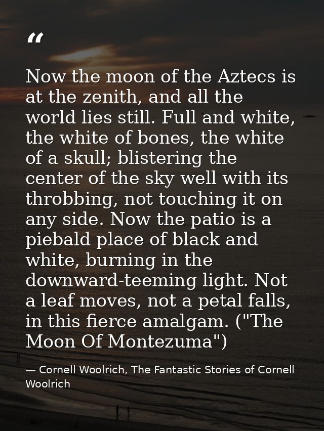 Now the moon of the Aztecs is at the zenith, and all the world lies still. Full and white, the white of bones, the white — Cornell Woolrich, The Fantastic Stories of Cornell Woolrich