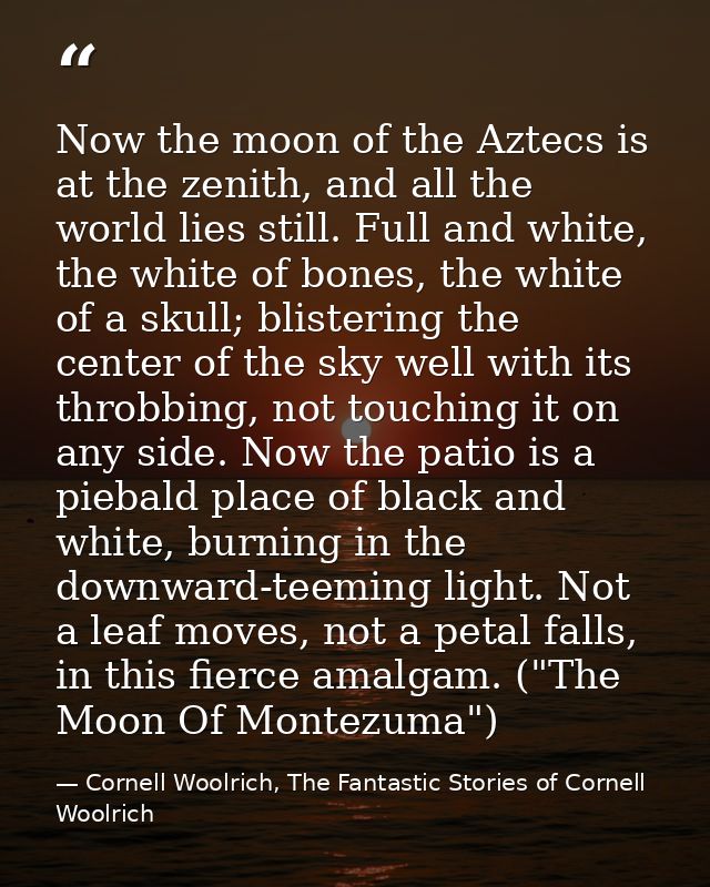 Now the moon of the Aztecs is at the zenith, and all the world lies still. Full and white, the white of bones, the white — Cornell Woolrich, The Fantastic Stories of Cornell Woolrich