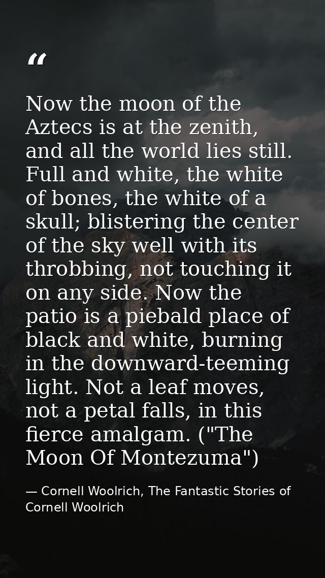 Now the moon of the Aztecs is at the zenith, and all the world lies still. Full and white, the white of bones, the white — Cornell Woolrich, The Fantastic Stories of Cornell Woolrich