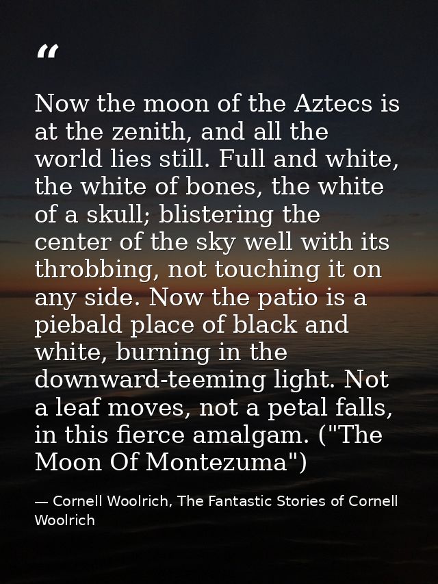 Now the moon of the Aztecs is at the zenith, and all the world lies still. Full and white, the white of bones, the white — Cornell Woolrich, The Fantastic Stories of Cornell Woolrich