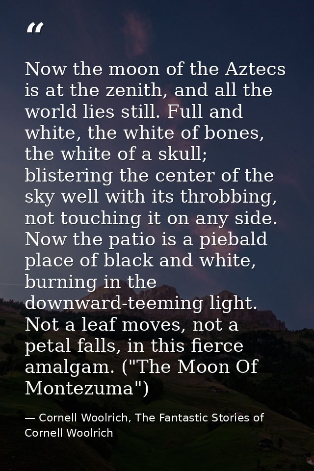 Now the moon of the Aztecs is at the zenith, and all the world lies still. Full and white, the white of bones, the white — Cornell Woolrich, The Fantastic Stories of Cornell Woolrich