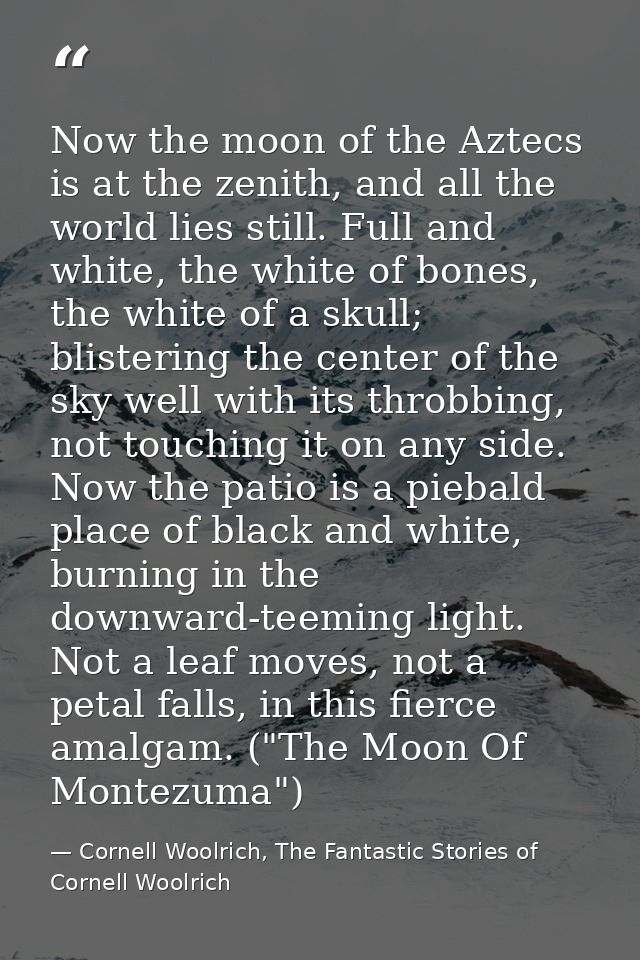 Now the moon of the Aztecs is at the zenith, and all the world lies still. Full and white, the white of bones, the white — Cornell Woolrich, The Fantastic Stories of Cornell Woolrich