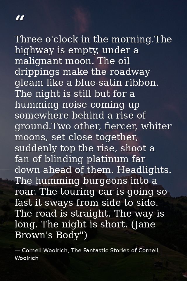 Three o'clock in the morning.The highway is empty, under a malignant moon. The oil drippings make the roadway gleam like — Cornell Woolrich, The Fantastic Stories of Cornell Woolrich