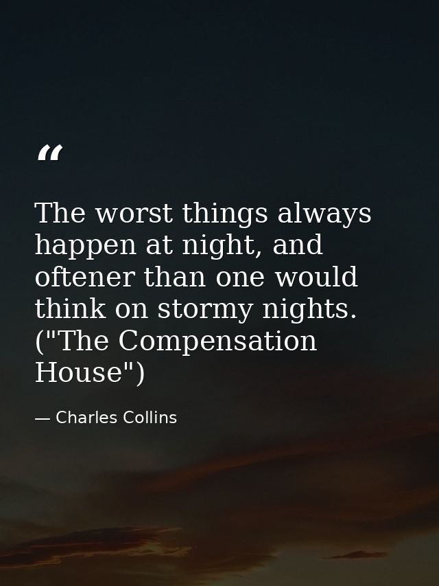 The worst things always happen at night, and oftener than one would think on stormy nights. ("The Compensation House") — Charles Collins