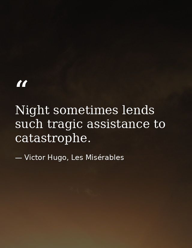 Night sometimes lends such tragic assistance to catastrophe. — Victor Hugo, Les Misérables
