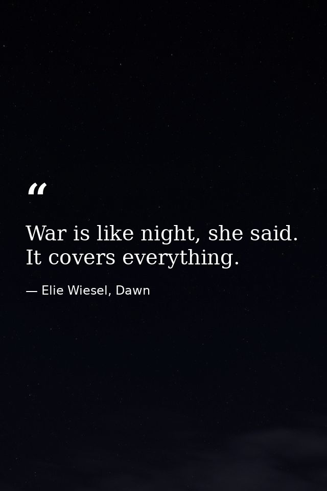 War is like night, she said. It covers everything. — Elie Wiesel, Dawn