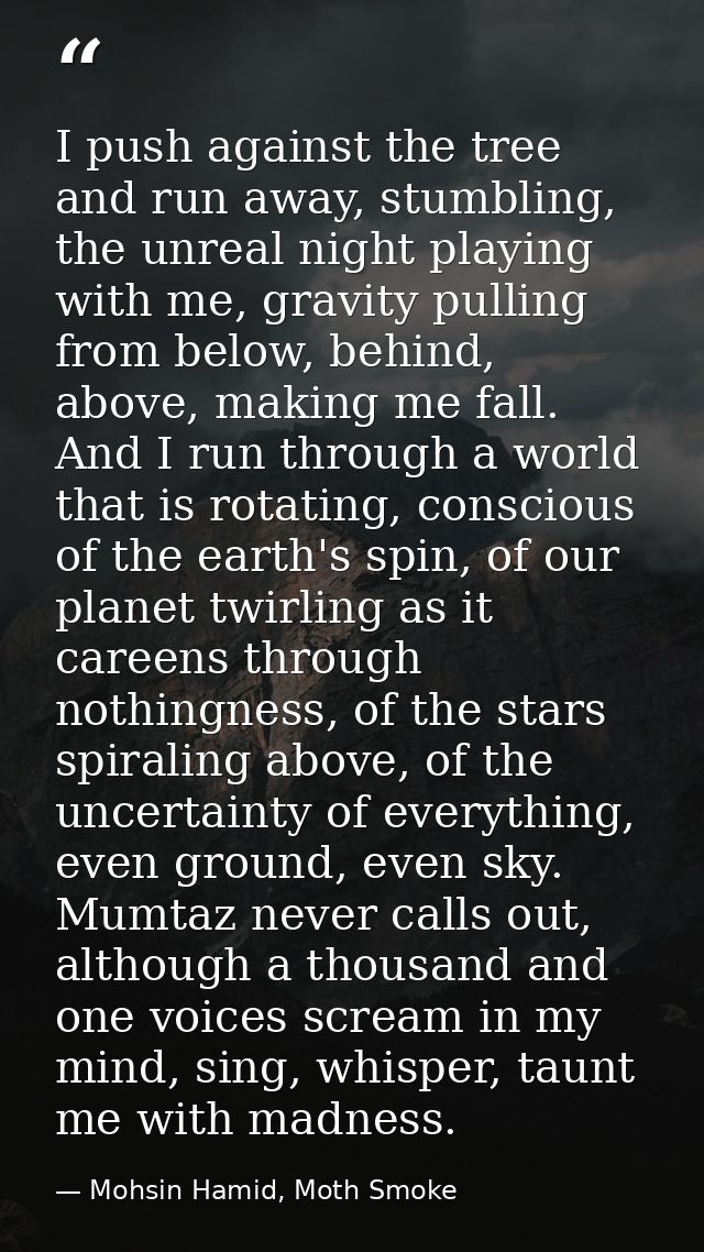 I push against the tree and run away, stumbling, the unreal night playing with me, gravity pulling from below, behind, a — Mohsin Hamid, Moth Smoke