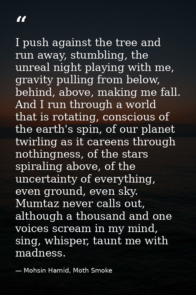 I push against the tree and run away, stumbling, the unreal night playing with me, gravity pulling from below, behind, a — Mohsin Hamid, Moth Smoke