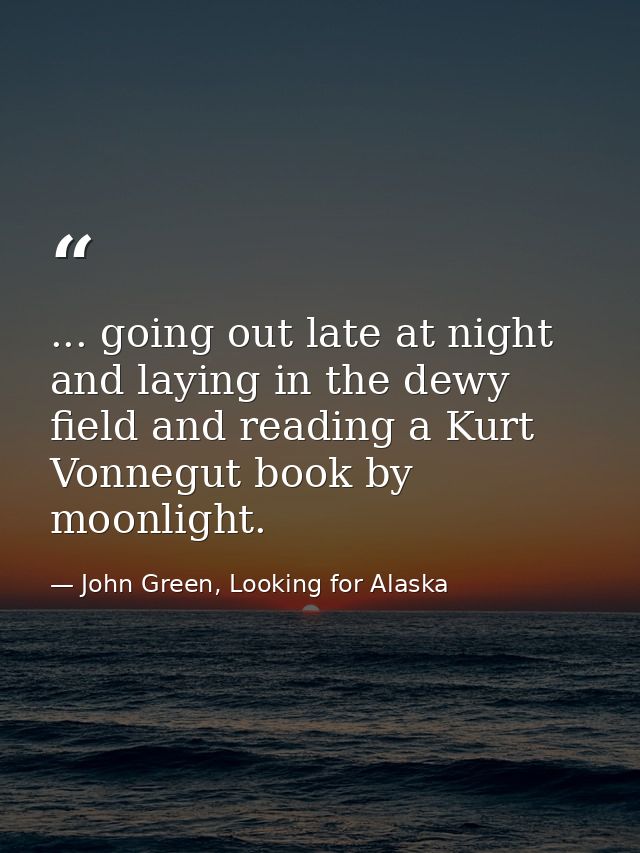 ... going out late at night and laying in the dewy field and reading a Kurt Vonnegut book by moonlight. — John Green, Looking for Alaska