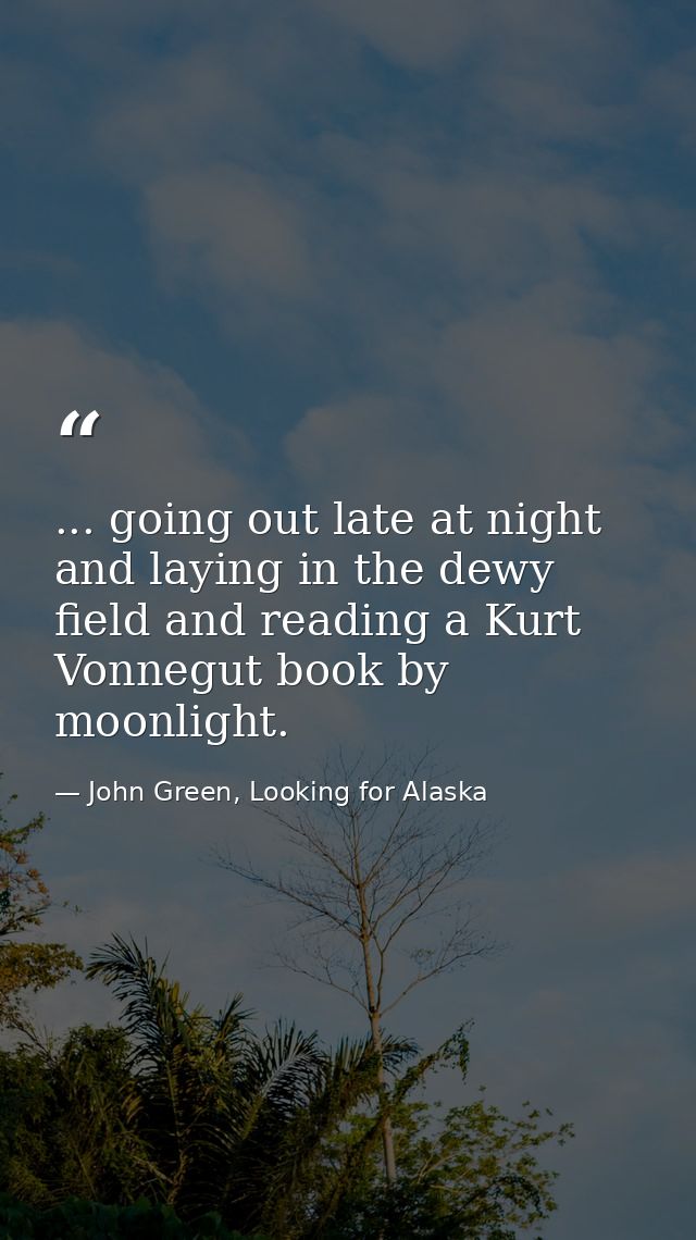 ... going out late at night and laying in the dewy field and reading a Kurt Vonnegut book by moonlight. — John Green, Looking for Alaska