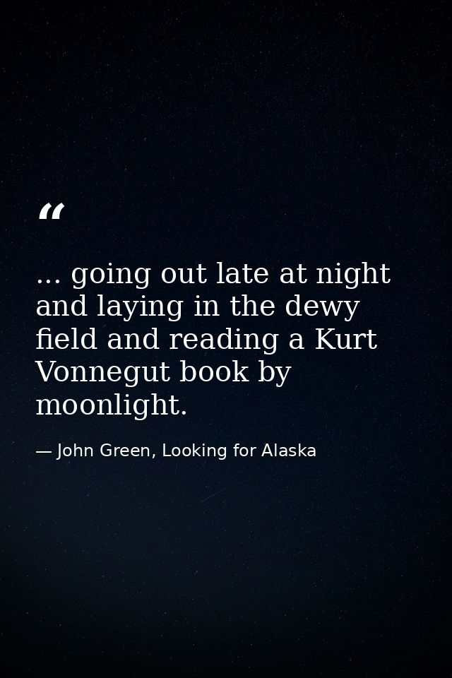 ... going out late at night and laying in the dewy field and reading a Kurt Vonnegut book by moonlight. — John Green, Looking for Alaska