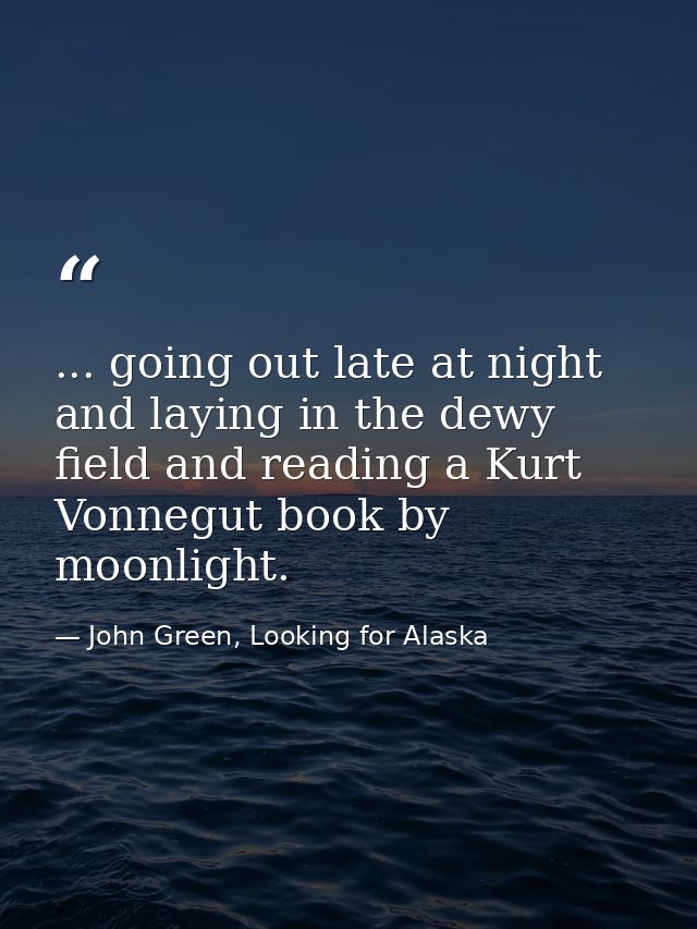 ... going out late at night and laying in the dewy field and reading a Kurt Vonnegut book by moonlight. — John Green, Looking for Alaska