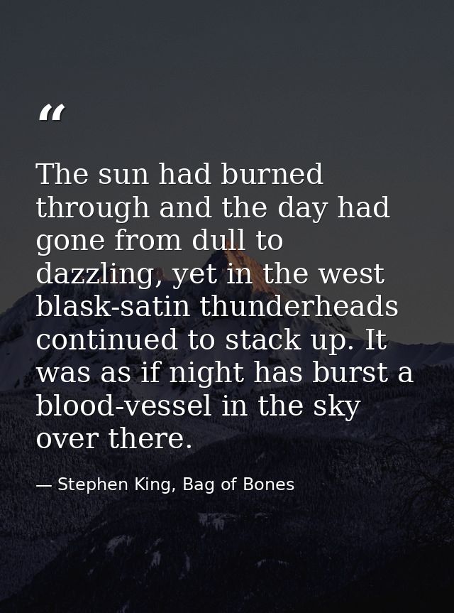 The sun had burned through and the day had gone from dull to dazzling, yet in the west blask-satin thunderheads continue — Stephen King, Bag of Bones