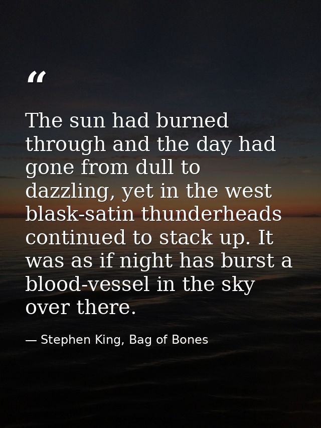 The sun had burned through and the day had gone from dull to dazzling, yet in the west blask-satin thunderheads continue — Stephen King, Bag of Bones