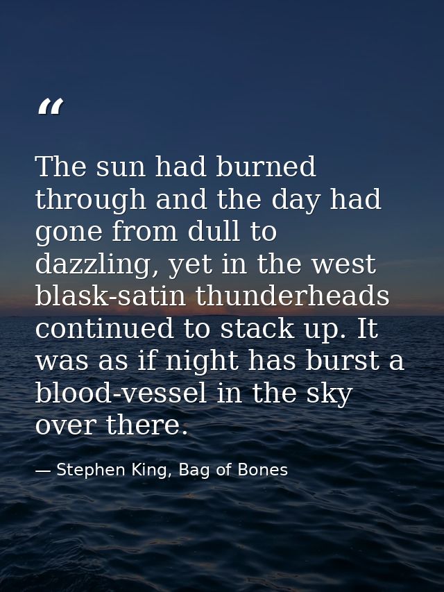 The sun had burned through and the day had gone from dull to dazzling, yet in the west blask-satin thunderheads continue — Stephen King, Bag of Bones