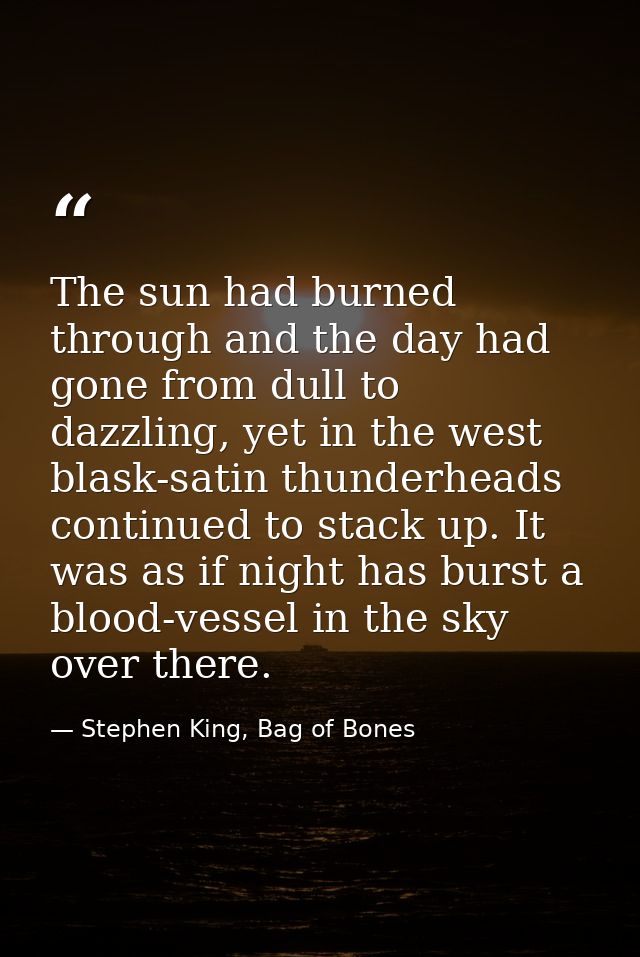 The sun had burned through and the day had gone from dull to dazzling, yet in the west blask-satin thunderheads continue — Stephen King, Bag of Bones