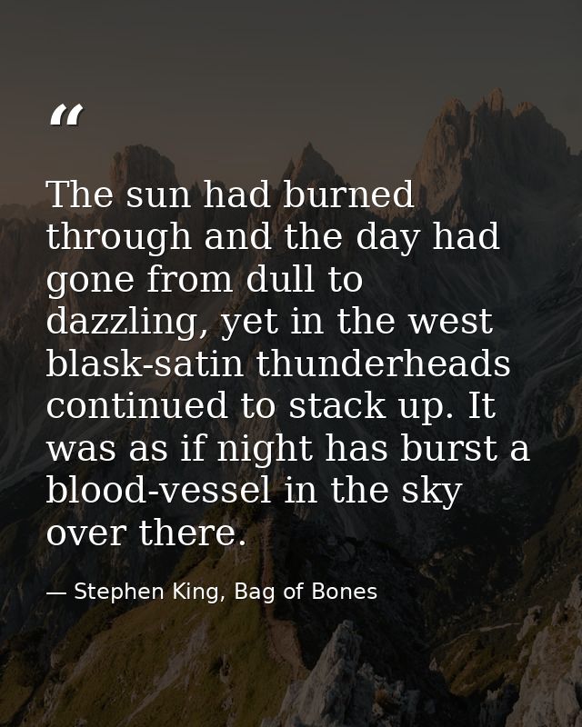 The sun had burned through and the day had gone from dull to dazzling, yet in the west blask-satin thunderheads continue — Stephen King, Bag of Bones