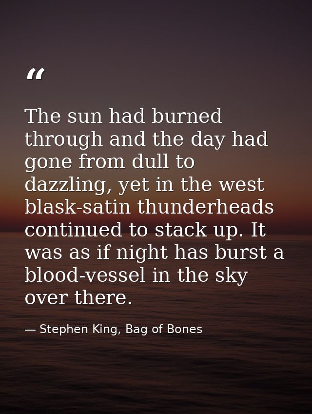 The sun had burned through and the day had gone from dull to dazzling, yet in the west blask-satin thunderheads continue — Stephen King, Bag of Bones