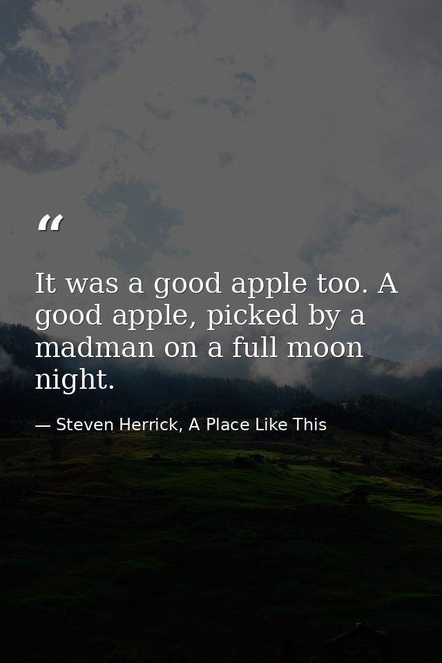 It was a good apple too. A good apple, picked by a madman on a full moon night. — Steven Herrick, A Place Like This