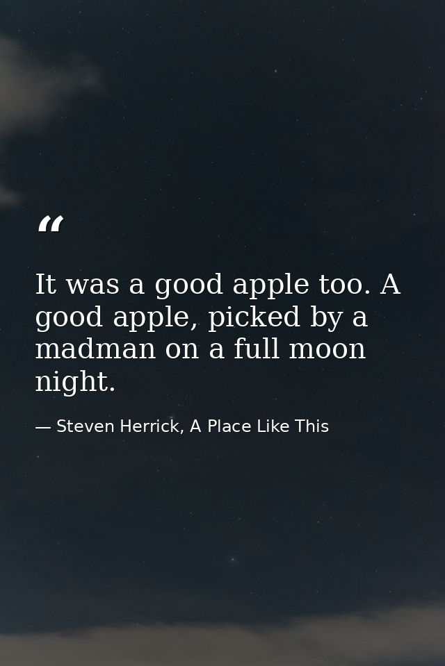It was a good apple too. A good apple, picked by a madman on a full moon night. — Steven Herrick, A Place Like This