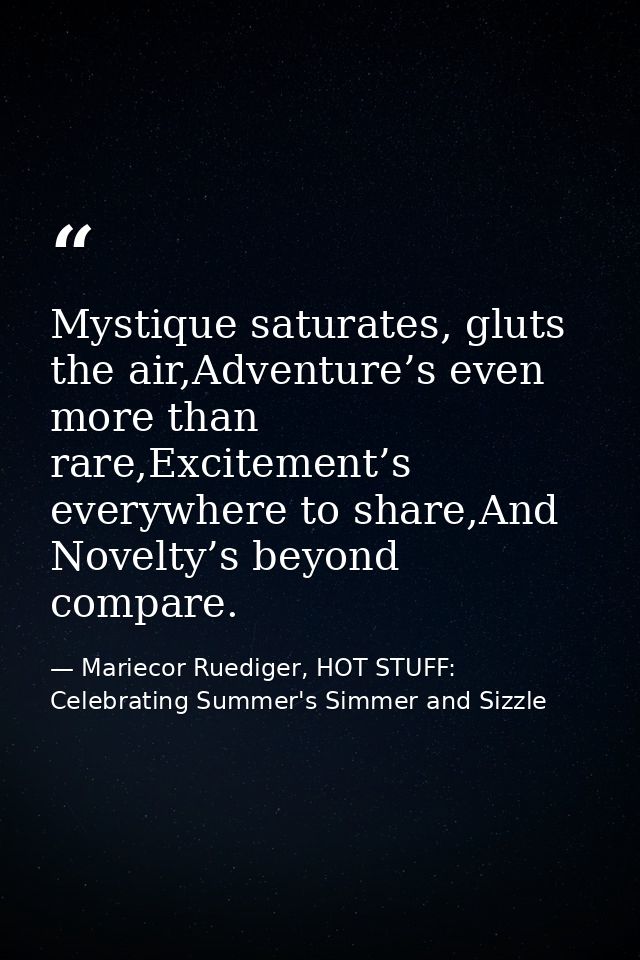 Mystique saturates, gluts the air,Adventure’s even more than rare,Excitement’s everywhere to share,And Novelty’s beyond  — Mariecor Ruediger, HOT STUFF:  Celebrating Summer's Simmer and Sizzle