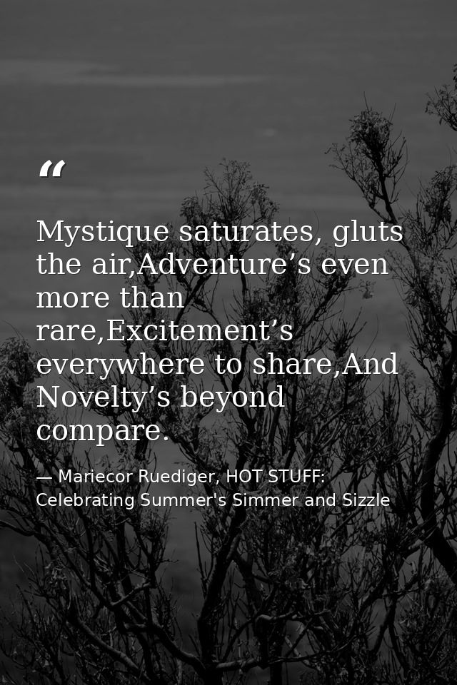 Mystique saturates, gluts the air,Adventure’s even more than rare,Excitement’s everywhere to share,And Novelty’s beyond  — Mariecor Ruediger, HOT STUFF:  Celebrating Summer's Simmer and Sizzle