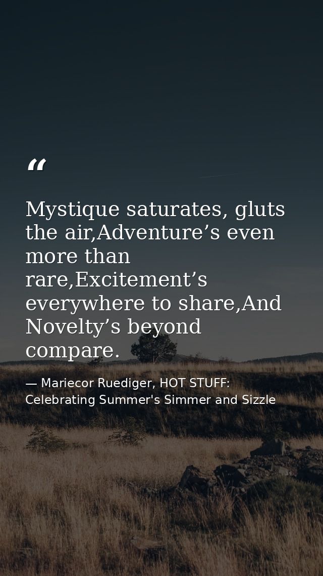 Mystique saturates, gluts the air,Adventure’s even more than rare,Excitement’s everywhere to share,And Novelty’s beyond  — Mariecor Ruediger, HOT STUFF:  Celebrating Summer's Simmer and Sizzle