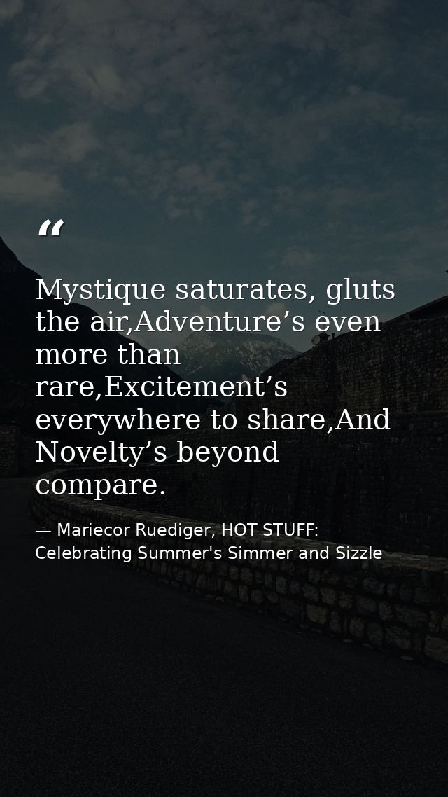 Mystique saturates, gluts the air,Adventure’s even more than rare,Excitement’s everywhere to share,And Novelty’s beyond  — Mariecor Ruediger, HOT STUFF:  Celebrating Summer's Simmer and Sizzle