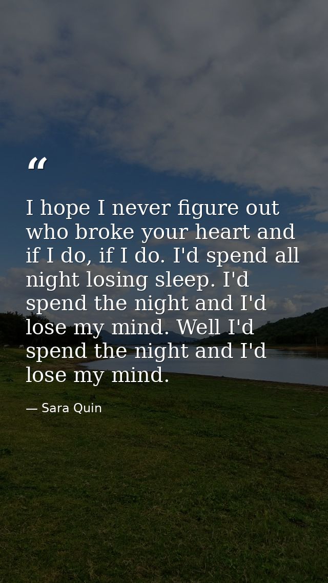 I hope I never figure out who broke your heart and if I do, if I do. I'd spend all night losing sleep. I'd spend the nig — Sara Quin