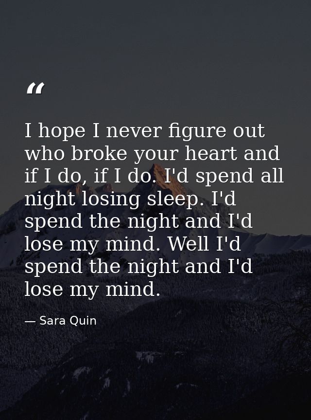 I hope I never figure out who broke your heart and if I do, if I do. I'd spend all night losing sleep. I'd spend the nig — Sara Quin