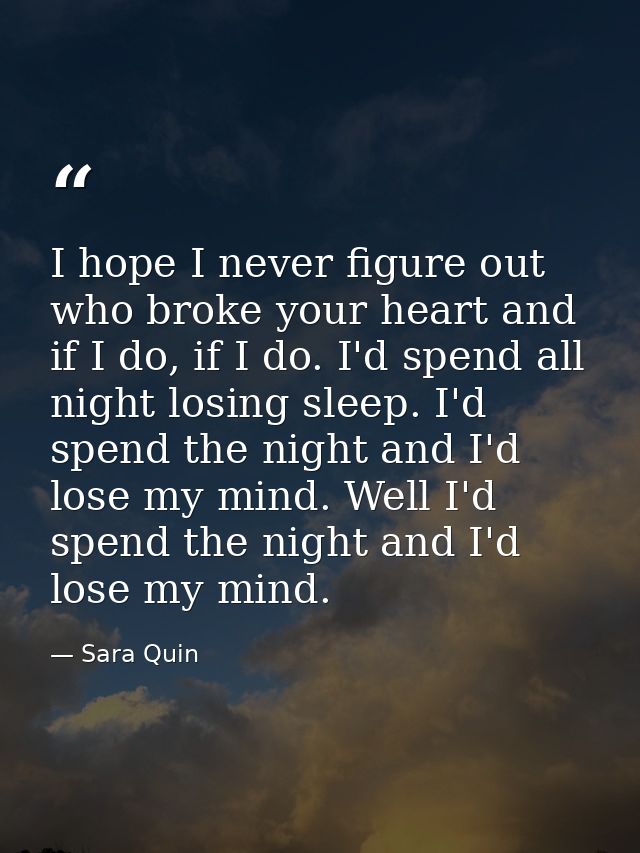 I hope I never figure out who broke your heart and if I do, if I do. I'd spend all night losing sleep. I'd spend the nig — Sara Quin