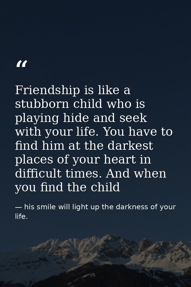 Friendship is like a stubborn child who is playing hide and seek with your life. You have to find him at the darkest pla — his smile will light up the darkness of your life.