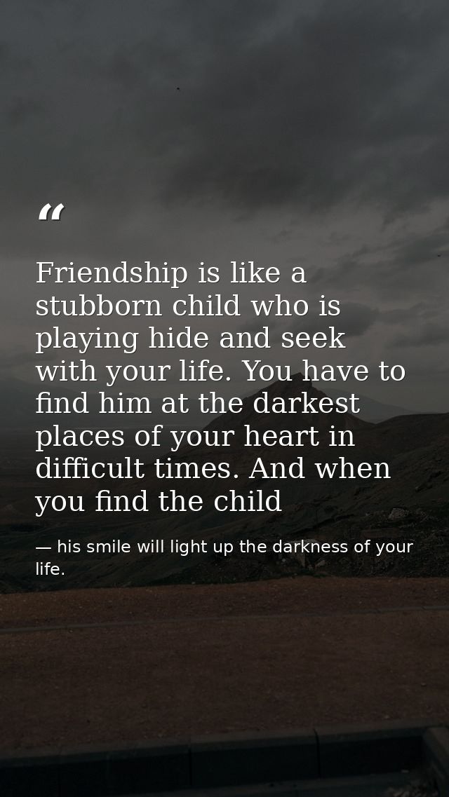 Friendship is like a stubborn child who is playing hide and seek with your life. You have to find him at the darkest pla — his smile will light up the darkness of your life.