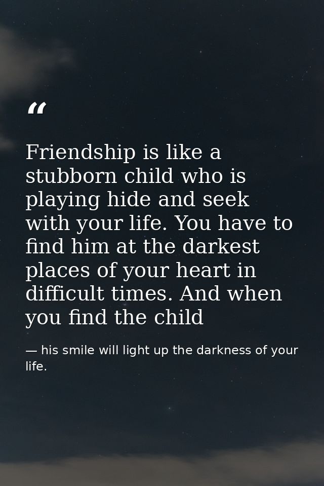 Friendship is like a stubborn child who is playing hide and seek with your life. You have to find him at the darkest pla — his smile will light up the darkness of your life.