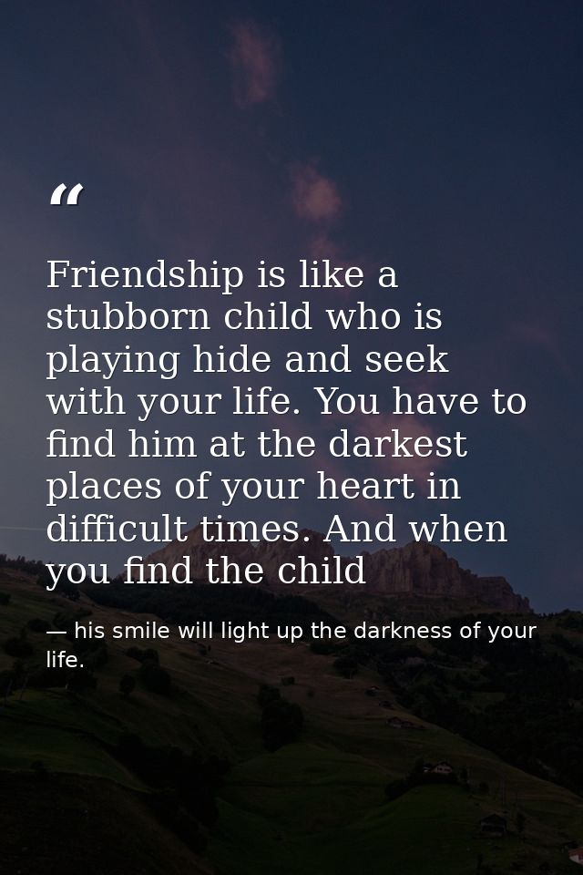 Friendship is like a stubborn child who is playing hide and seek with your life. You have to find him at the darkest pla — his smile will light up the darkness of your life.