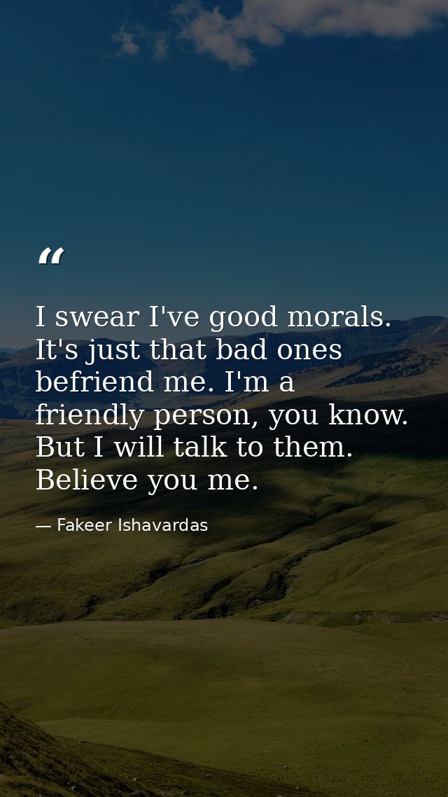 I swear I've good morals. It's just that bad ones befriend me. I'm a friendly person, you know. But I will talk to them. — Fakeer Ishavardas