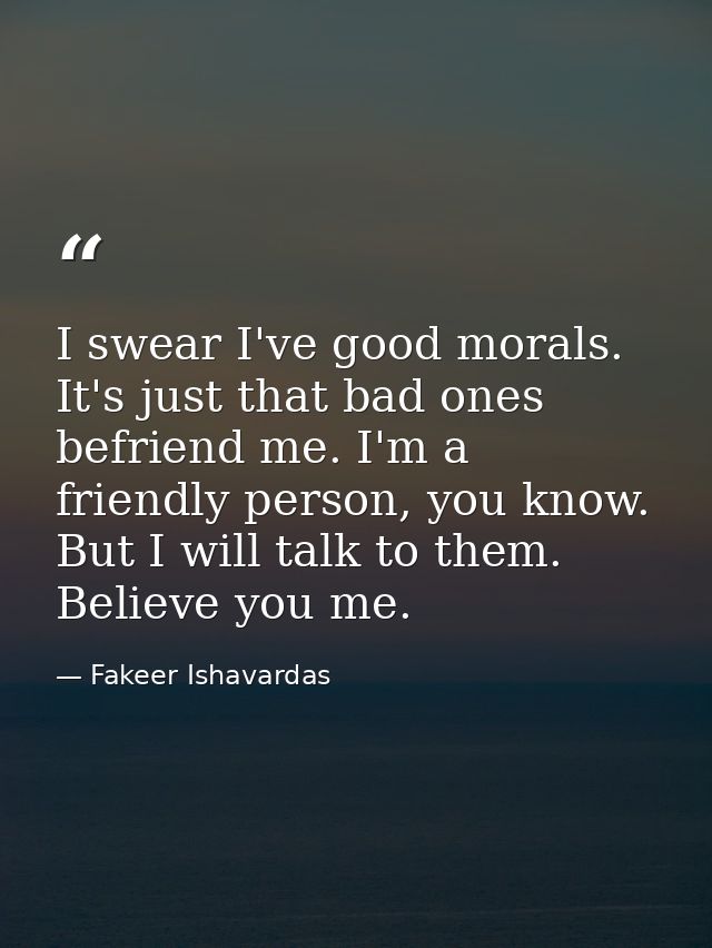 I swear I've good morals. It's just that bad ones befriend me. I'm a friendly person, you know. But I will talk to them. — Fakeer Ishavardas