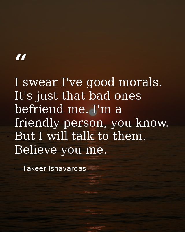 I swear I've good morals. It's just that bad ones befriend me. I'm a friendly person, you know. But I will talk to them. — Fakeer Ishavardas