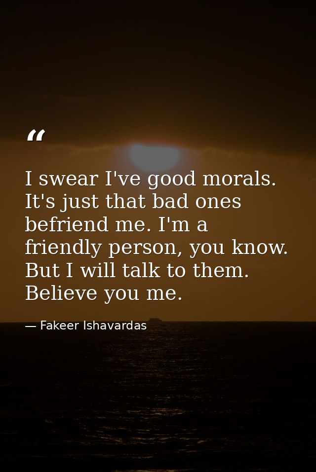 I swear I've good morals. It's just that bad ones befriend me. I'm a friendly person, you know. But I will talk to them. — Fakeer Ishavardas