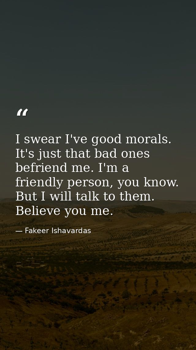 I swear I've good morals. It's just that bad ones befriend me. I'm a friendly person, you know. But I will talk to them. — Fakeer Ishavardas