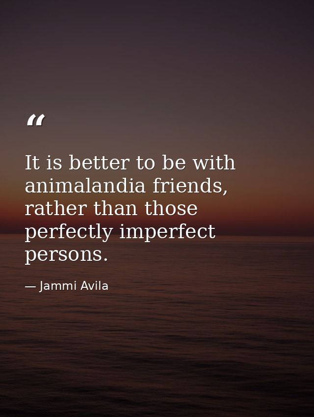 It is better to be with animalandia friends, rather than those perfectly imperfect persons. — Jammi Avila