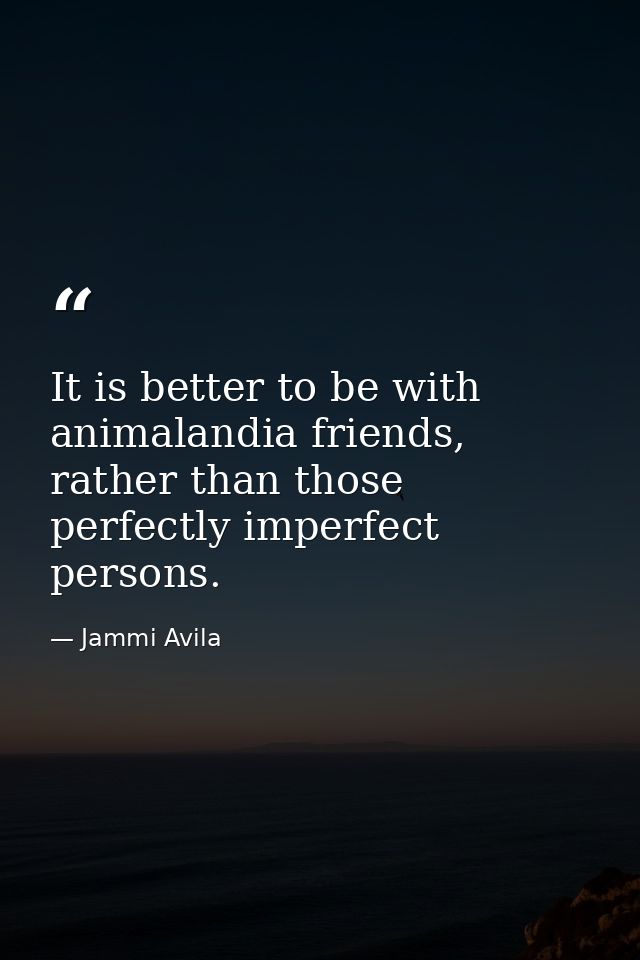 It is better to be with animalandia friends, rather than those perfectly imperfect persons. — Jammi Avila