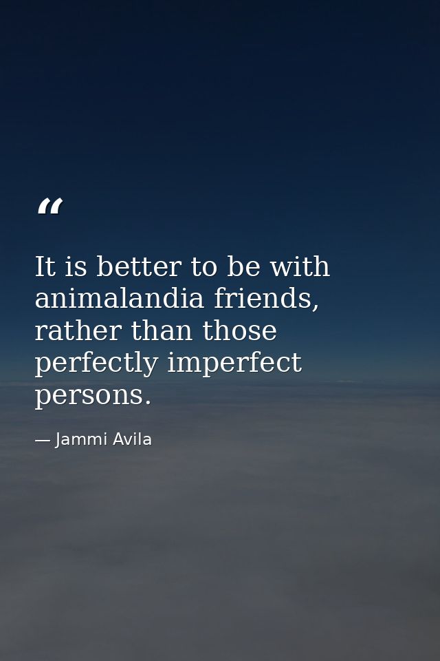It is better to be with animalandia friends, rather than those perfectly imperfect persons. — Jammi Avila