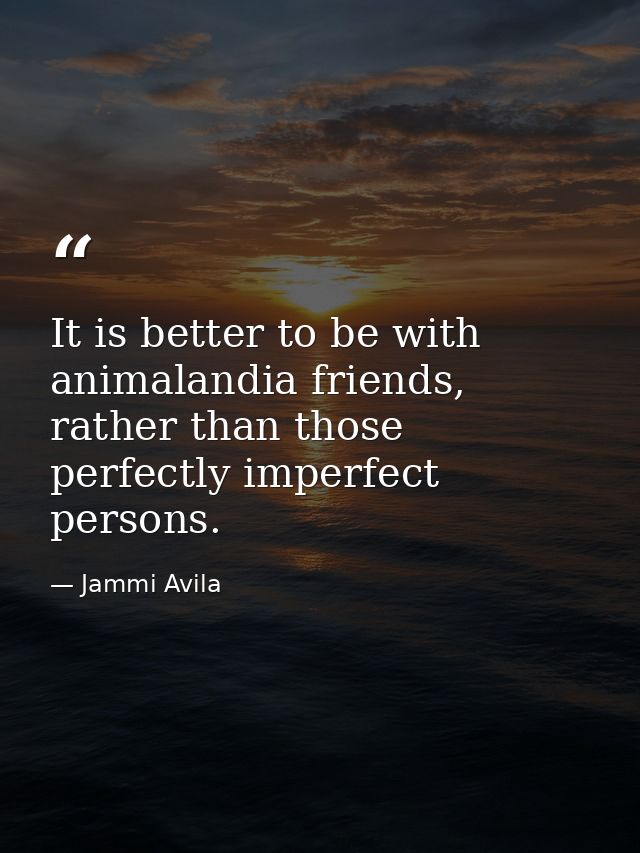 It is better to be with animalandia friends, rather than those perfectly imperfect persons. — Jammi Avila