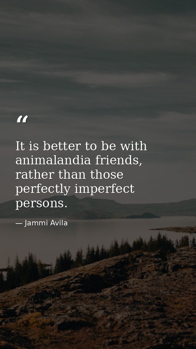It is better to be with animalandia friends, rather than those perfectly imperfect persons. — Jammi Avila