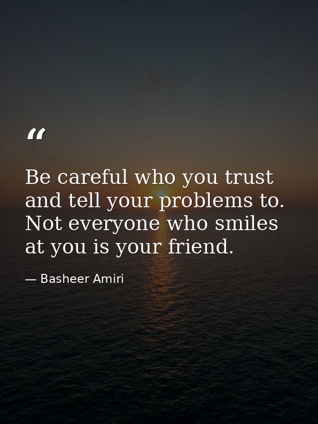 Be careful who you trust and tell your problems to. Not everyone who smiles at you is your friend. — Basheer Amiri