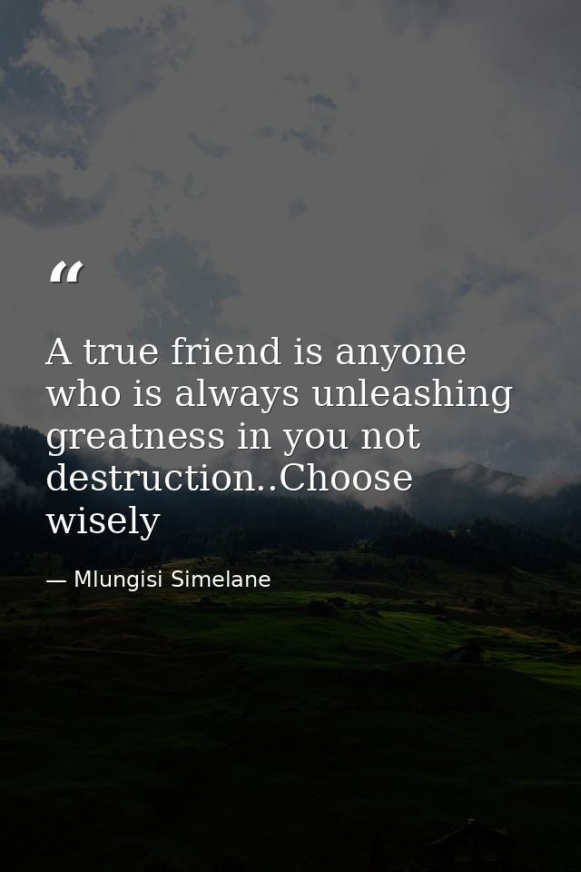 A true friend is anyone who is always unleashing greatness in you not destruction..Choose wisely — Mlungisi Simelane