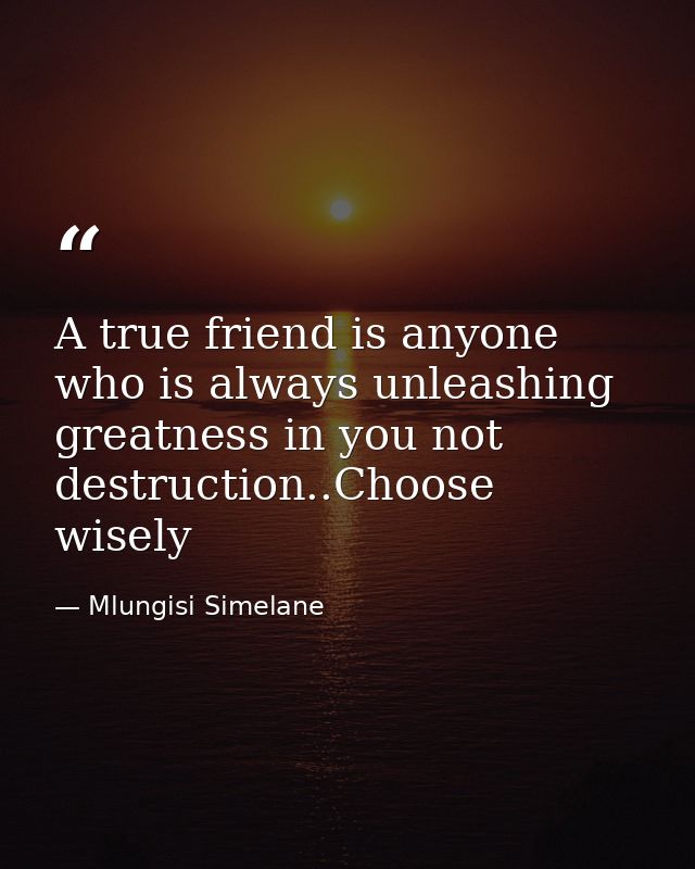 A true friend is anyone who is always unleashing greatness in you not destruction..Choose wisely — Mlungisi Simelane