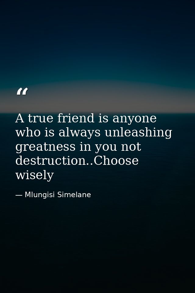 A true friend is anyone who is always unleashing greatness in you not destruction..Choose wisely — Mlungisi Simelane